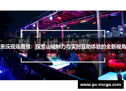重庆现场直播：探索山城魅力与实时互动体验的全新视角