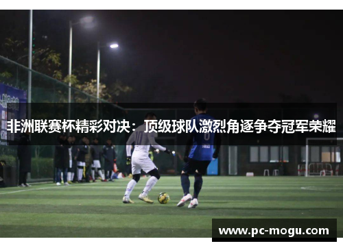 非洲联赛杯精彩对决：顶级球队激烈角逐争夺冠军荣耀